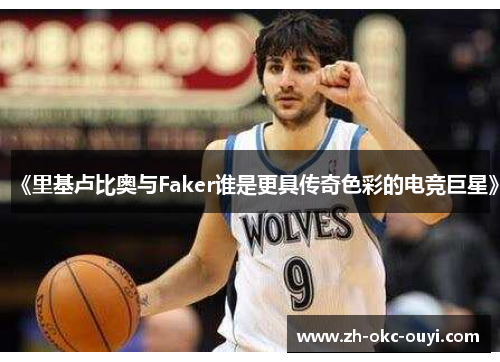 《里基卢比奥与Faker谁是更具传奇色彩的电竞巨星》 《里基卢比奥与Faker谁是更具传奇色彩的电竞巨星》